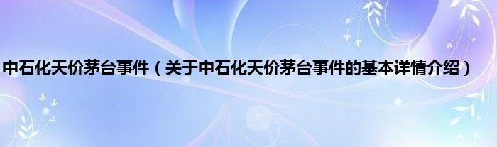 中石化天价茅台事件（关于中石化天价茅台事件的基本详情介绍）