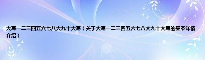 大写一二三四五六七八大九十大写（关于大写一二三四五六七八大九十大写的基本详情介绍）