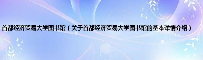 首都经济贸易大学图书馆（关于首都经济贸易大学图书馆的基本详情介绍）